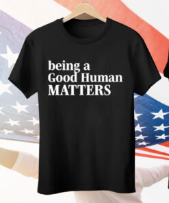 Being A Good Human Matters Tee Shirt