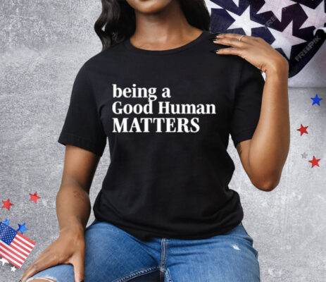 Being A Good Human Matters Tee Shirt