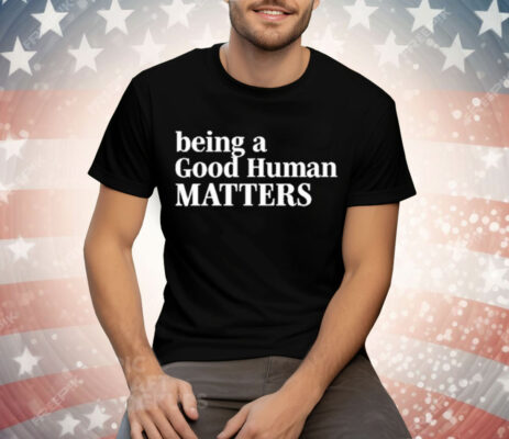 Being A Good Human Matters Tee Shirt