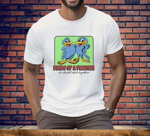 Birds Of A Feather We Should Stick Together Tee Shirt