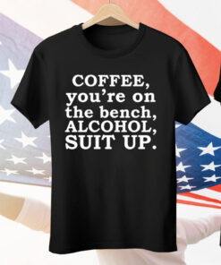 Coffee You’re On The Bench Alcohol Suit Up Funny Sayings Tee Shirt