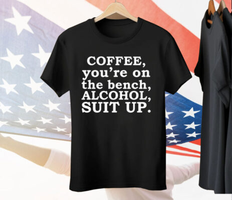 Coffee You’re On The Bench Alcohol Suit Up Funny Sayings Tee Shirt