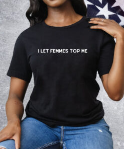 I Let Femmes Top Me Tee Shirt