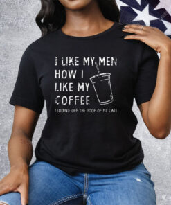 I Like My Men How I Like My Coffee Sliding Off The Roof Of My Car Tee Shirt