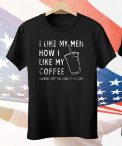 I Like My Men How I Like My Coffee Sliding Off The Roof Of My Car Tee Shirt