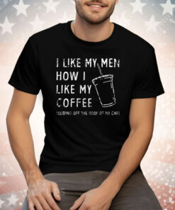 I Like My Men How I Like My Coffee Sliding Off The Roof Of My Car Tee Shirt