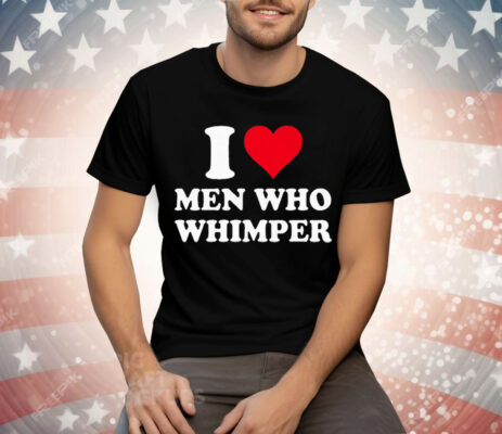 I Love Men Who Whimper Tee Shirt