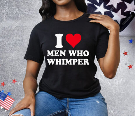 I Love Men Who Whimper Tee Shirt