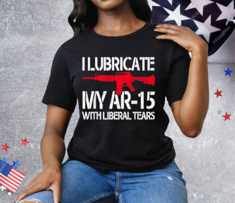 I Lubricate My Ar-15 With Liberal Tears Tee Shirt