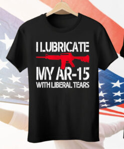 I Lubricate My Ar-15 With Liberal Tears Tee Shirt