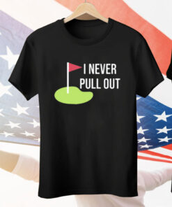 I Never Pull Out Tee Shirt