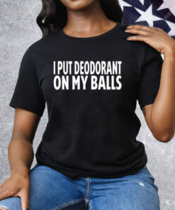 I Put Deodorant On My Balls Tee Shirt