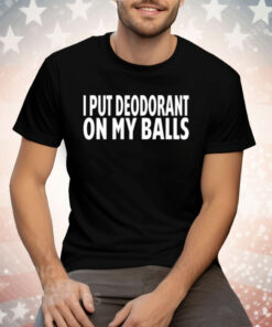 I Put Deodorant On My Balls Tee Shirt