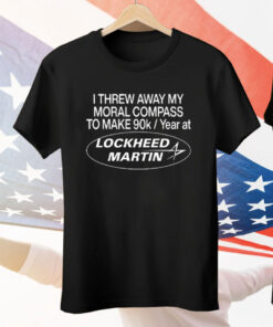 I Threw Away My Moral Compass To Make 90K Year At Lockheed Martin Tee Shirt