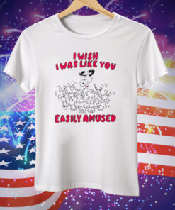 I Wish I Was Like You Easily Amused Tee Shirt