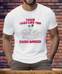 I Wish I Was Like You Easily Amused Tee Shirt