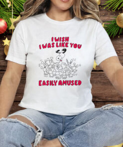 I Wish I Was Like You Easily Amused Tee Shirt