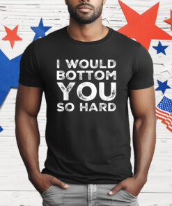 I Would Bottom You So Hard T-Shirt