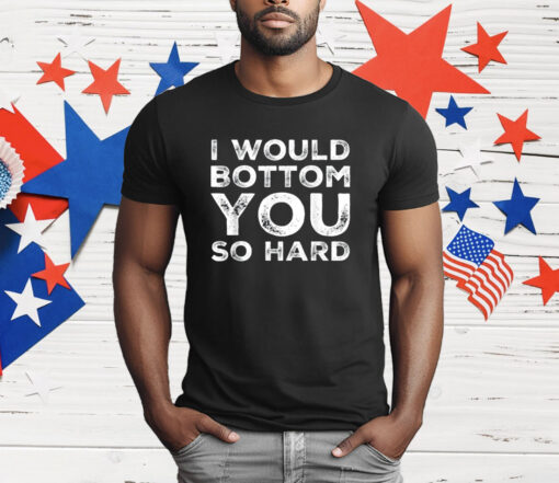 I Would Bottom You So Hard T-Shirt