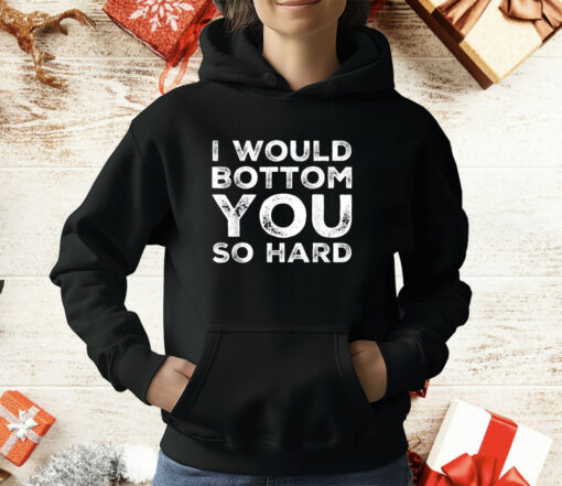 I Would Bottom You So Hard T-Shirt