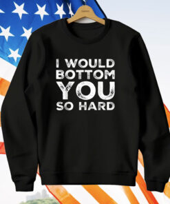 I Would Bottom You So Hard T-Shirt