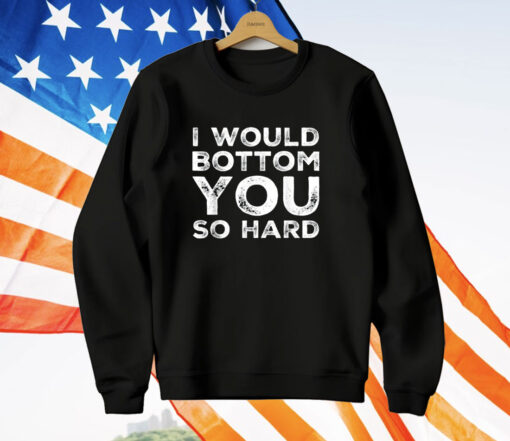 I Would Bottom You So Hard T-Shirt