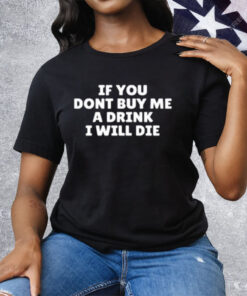 If You Dont Buy Me A Drink I Will Die Tee Shirt