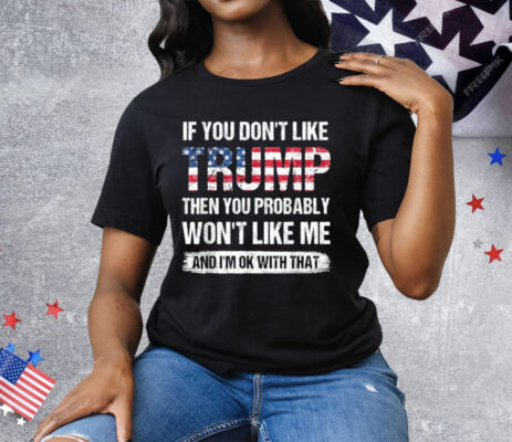 If You Don’t Like Trump Then You Probably Won’t Like Me Tee Shirt