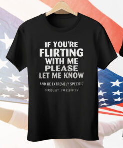 If You’re Flirting With Me Please Let Me Know And Be Extremely Specific Seriously I’m Clueless Tee Shirt