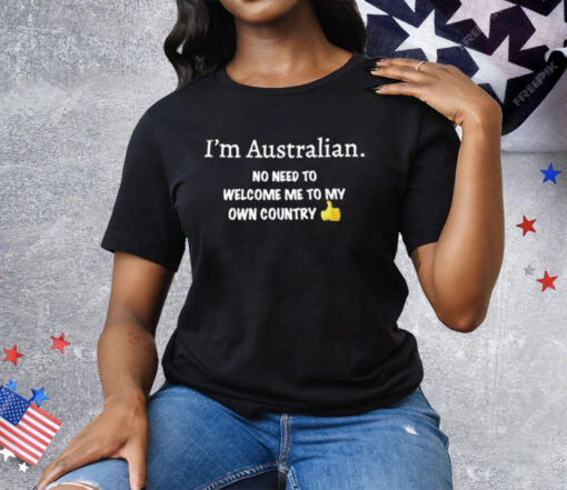 I’m Australian No Need To Welcome Me To My Own Country Tee Shirt