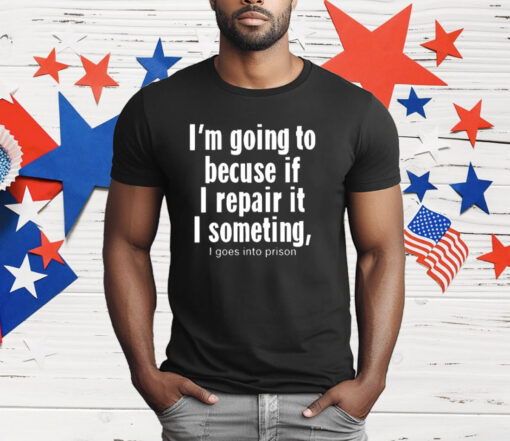 I’m Going To Becuse If I Repair It I Someting I Goes Into Prison T-Shirt