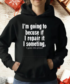 I’m Going To Becuse If I Repair It I Someting I Goes Into Prison T-Shirt