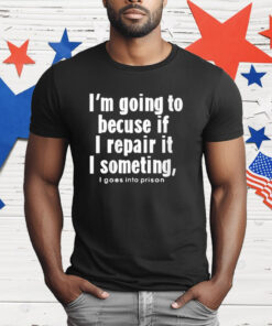 I’m Going To Becuse If I Repair It I Someting I Goes Into Prison T-Shirt