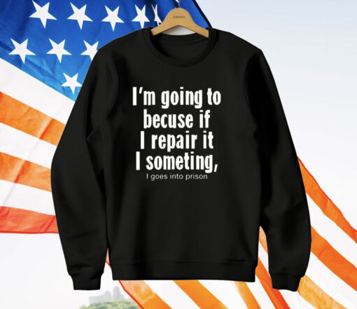 I’m Going To Becuse If I Repair It I Someting I Goes Into Prison T-Shirt