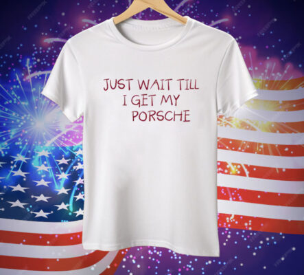 Just Wait Till I Get My Porsche Tee Shirt