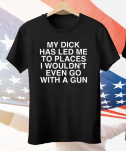 My Dick Has Led Μe To Places I Wouldn’t Even Go With A Gun Tee Shirt