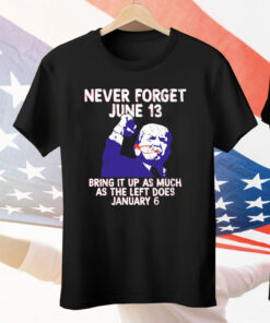 Never Forget June 13 Bring It Up As Much As The Left Does January 6 Tee Shirt