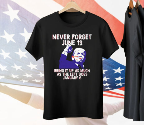 Never Forget June 13 Bring It Up As Much As The Left Does January 6 Tee Shirt