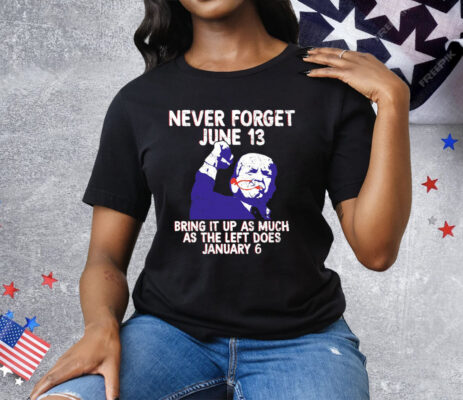 Never Forget June 13 Bring It Up As Much As The Left Does January 6 Tee Shirt