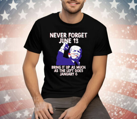 Never Forget June 13 Bring It Up As Much As The Left Does January 6 Tee Shirt