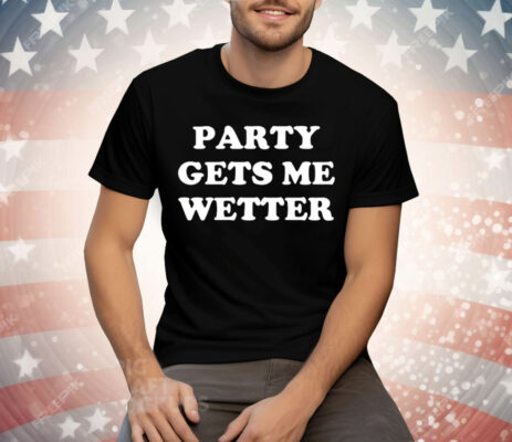 Party Gets Me Wetter Tee Shirt