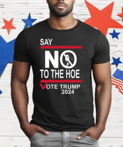 Say No To The Hoe Vote Trump 2024 T-Shirt