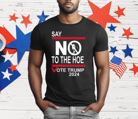 Say No To The Hoe Vote Trump 2024 T-Shirt