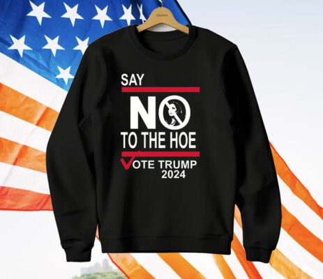 Say No To The Hoe Vote Trump 2024 T-Shirt