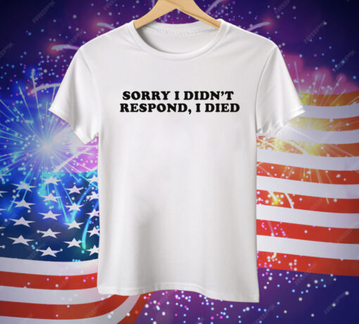 Sorry I Didn't Respond I Died Tee Shirt