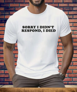 Sorry I Didn't Respond I Died Tee Shirt