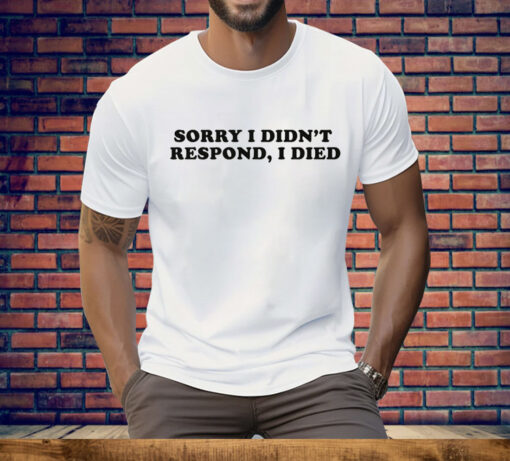 Sorry I Didn't Respond I Died Tee Shirt