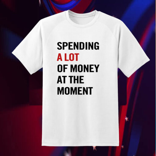 Spending A Lot Of Money At The Moment T-Shirt