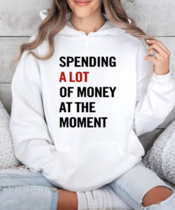 Spending A Lot Of Money At The Moment T-Shirt