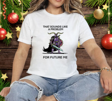 That Sounds Like A Problem For Future Me Tee Shirt